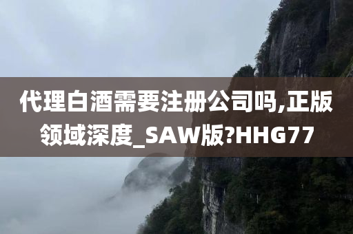 代理白酒需要注册公司吗,正版领域深度_SAW版?HHG77