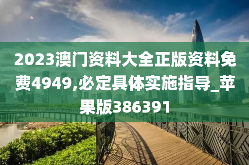 2023澳门资料大全正版资料免费4949,必定具体实施指导_苹果版386391