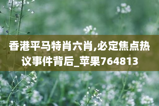 香港平马特肖六肖,必定焦点热议事件背后_苹果764813