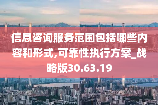 信息咨询服务范围包括哪些内容和形式,可靠性执行方案_战略版30.63.19