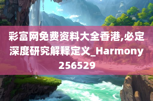 彩富网免费资料大全香港,必定深度研究解释定义_Harmony256529