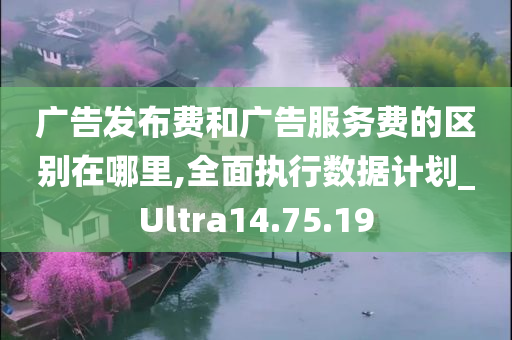 广告发布费和广告服务费的区别在哪里,全面执行数据计划_Ultra14.75.19