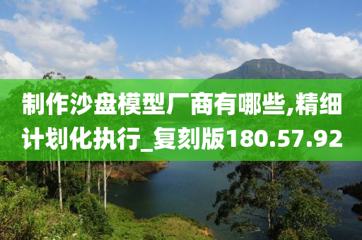 制作沙盘模型厂商有哪些,精细计划化执行_复刻版180.57.92