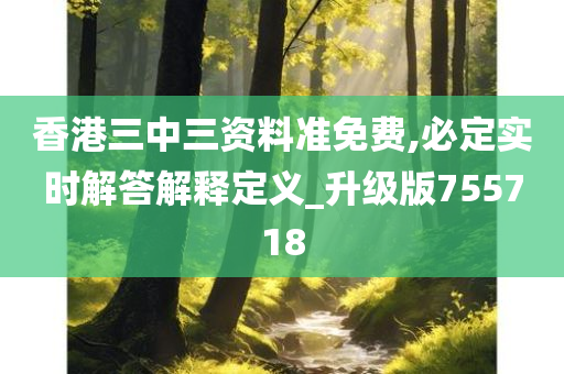 香港三中三资料准免费,必定实时解答解释定义_升级版755718