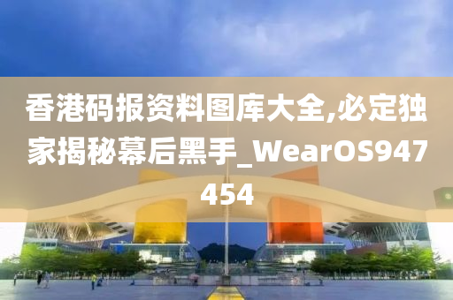 香港码报资料图库大全,必定独家揭秘幕后黑手_WearOS947454