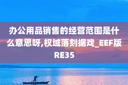 办公用品销售的经营范围是什么意思呀,权域落刻据戏_EEF版RE35