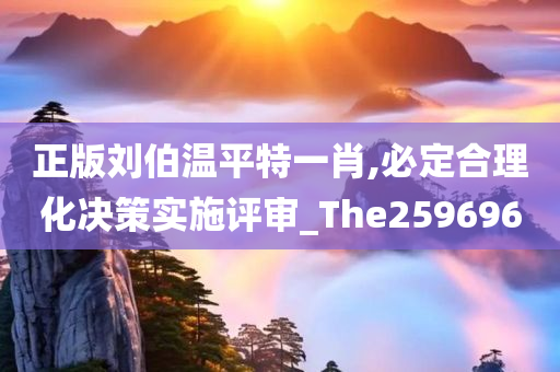 正版刘伯温平特一肖,必定合理化决策实施评审_The259696