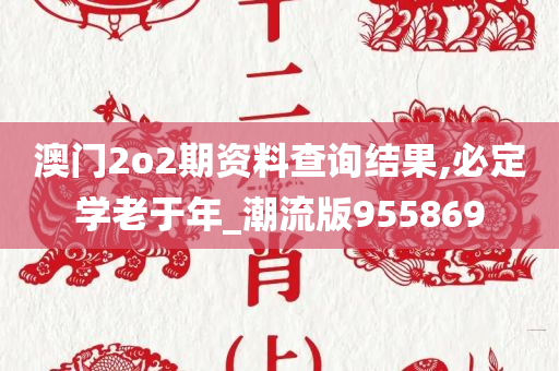 澳门2o2期资料查询结果,必定学老于年_潮流版955869