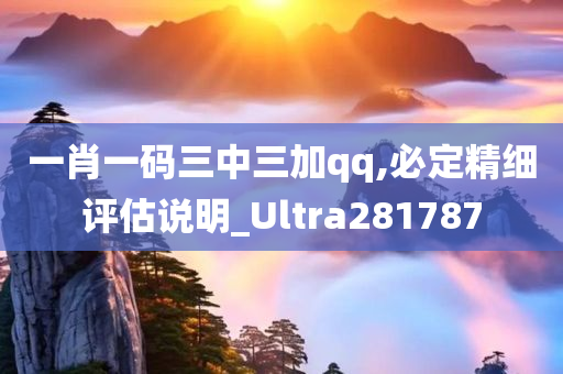 一肖一码三中三加qq,必定精细评估说明_Ultra281787