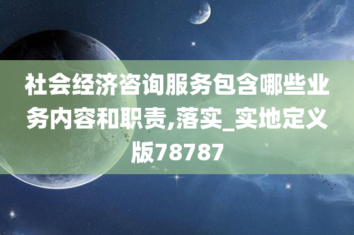 社会经济咨询服务包含哪些业务内容和职责,落实_实地定义版78787