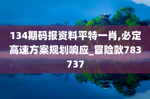 134期码报资料平特一肖,必定高速方案规划响应_冒险款783737