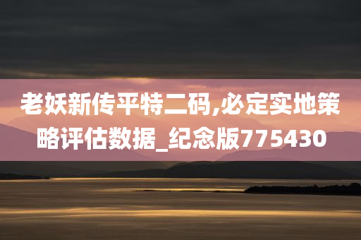 老妖新传平特二码,必定实地策略评估数据_纪念版775430