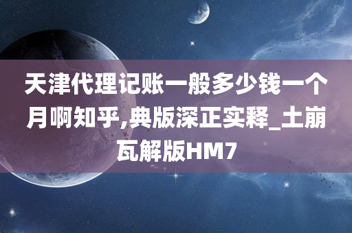 天津代理记账一般多少钱一个月啊知乎,典版深正实释_土崩瓦解版HM7