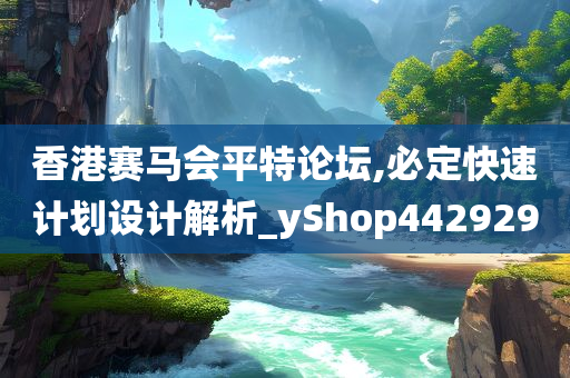 香港赛马会平特论坛,必定快速计划设计解析_yShop442929