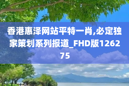 香港惠泽网站平特一肖,必定独家策划系列报道_FHD版126275