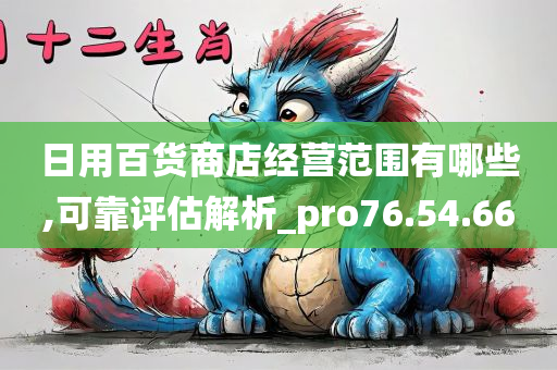 日用百货商店经营范围有哪些,可靠评估解析_pro76.54.66