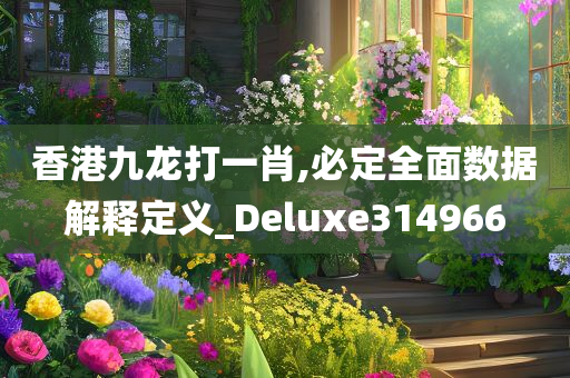 香港九龙打一肖,必定全面数据解释定义_Deluxe314966