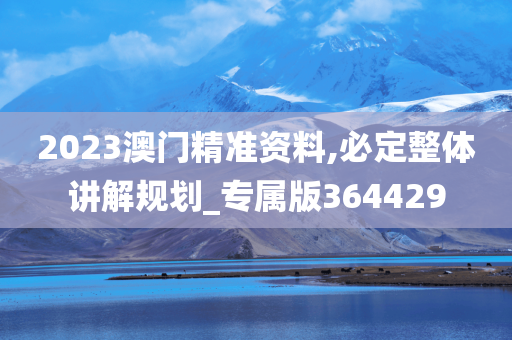 2023澳门精准资料,必定整体讲解规划_专属版364429