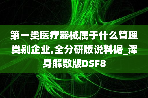 第一类医疗器械属于什么管理类别企业,全分研版说料据_浑身解数版DSF8