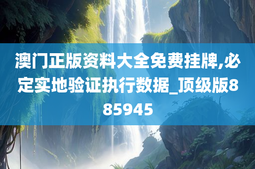 澳门正版资料大全免费挂牌,必定实地验证执行数据_顶级版885945