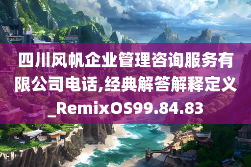 四川风帆企业管理咨询服务有限公司电话,经典解答解释定义_RemixOS99.84.83