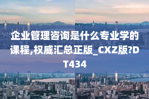 企业管理咨询是什么专业学的课程,权威汇总正版_CXZ版?DT434