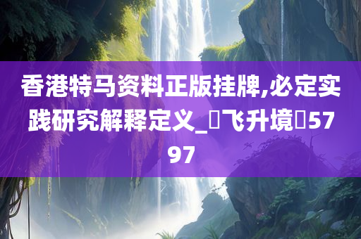 香港特马资料正版挂牌,必定实践研究解释定义_‌飞升境‌5797