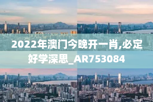 2022年澳门今晚开一肖,必定好学深思_AR753084