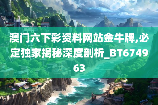 澳门六下彩资料网站金牛牌,必定独家揭秘深度剖析_BT674963