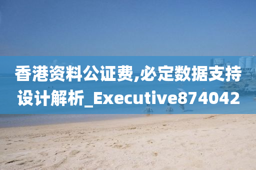 香港资料公证费,必定数据支持设计解析_Executive874042