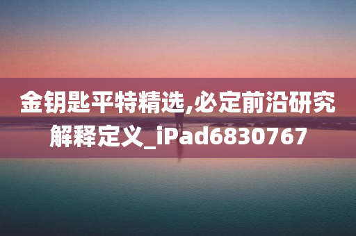 金钥匙平特精选,必定前沿研究解释定义_iPad6830767