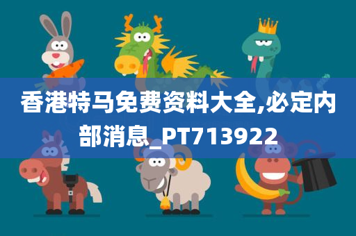 香港特马免费资料大全,必定内部消息_PT713922