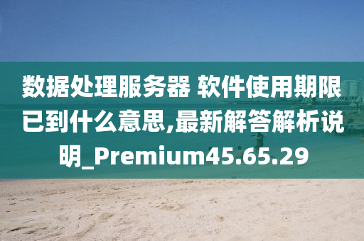 数据处理服务器 软件使用期限已到什么意思,最新解答解析说明_Premium45.65.29