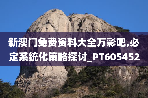 新澳门免费资料大全万彩吧,必定系统化策略探讨_PT605452