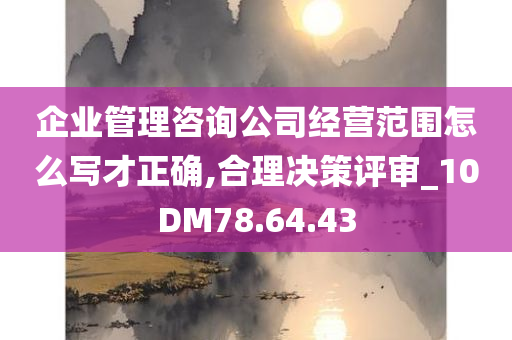 企业管理咨询公司经营范围怎么写才正确,合理决策评审_10DM78.64.43