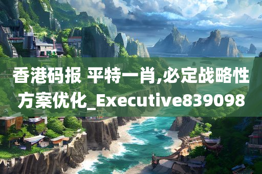 香港码报 平特一肖,必定战略性方案优化_Executive839098