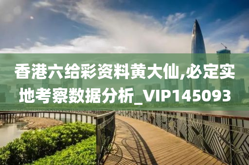 香港六给彩资料黄大仙,必定实地考察数据分析_VIP145093