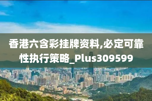 香港六含彩挂牌资料,必定可靠性执行策略_Plus309599