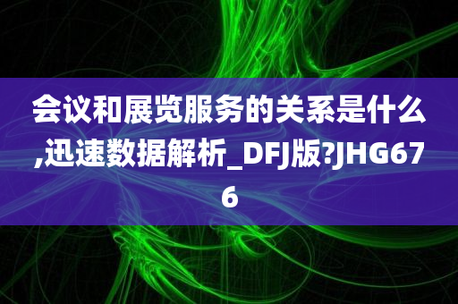 会议和展览服务的关系是什么,迅速数据解析_DFJ版?JHG676