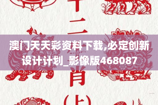 澳门天天彩资料下载,必定创新设计计划_影像版468087