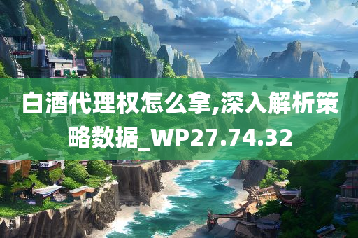 白酒代理权怎么拿,深入解析策略数据_WP27.74.32