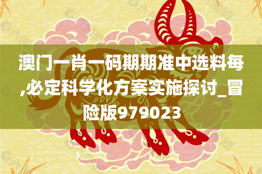 澳门一肖一码期期准中选料每,必定科学化方案实施探讨_冒险版979023