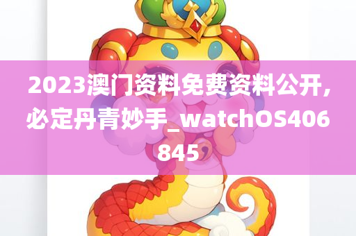 2023澳门资料免费资料公开,必定丹青妙手_watchOS406845