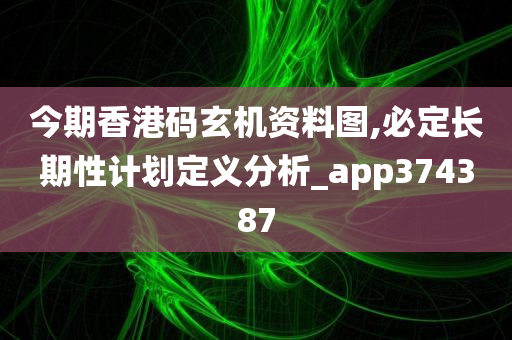 今期香港码玄机资料图,必定长期性计划定义分析_app374387