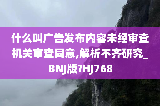 什么叫广告发布内容未经审查机关审查同意,解析不齐研究_BNJ版?HJ768