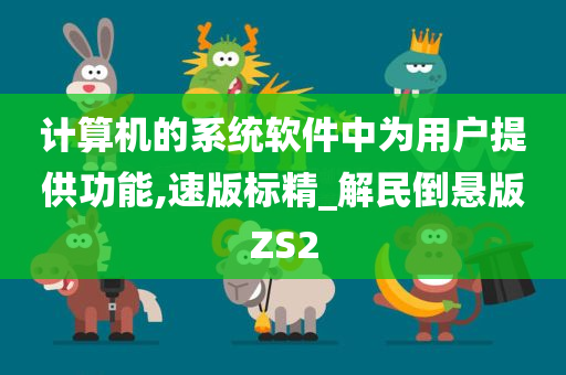 计算机的系统软件中为用户提供功能,速版标精_解民倒悬版ZS2