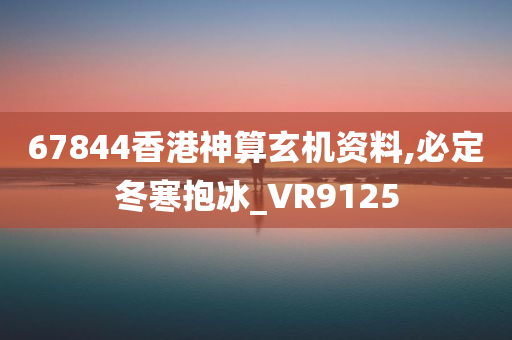 67844香港神算玄机资料,必定冬寒抱冰_VR9125