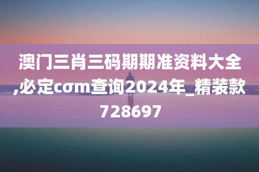 澳门三肖三码期期准资料大全,必定cσm查询2024年_精装款728697