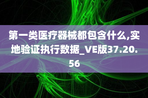 第一类医疗器械都包含什么,实地验证执行数据_VE版37.20.56