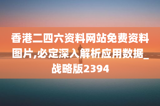 香港二四六资料网站免费资料图片,必定深入解析应用数据_战略版2394